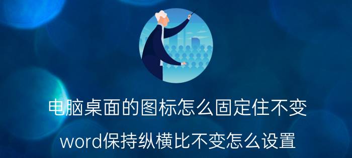 电脑桌面的图标怎么固定住不变 word保持纵横比不变怎么设置？